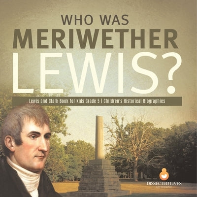 Who Was Meriwether Lewis? Lewis and Clark Book for Kids Grade 5 Children's Historical Biographies by Dissected Lives