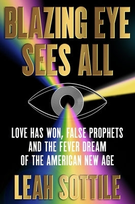 Blazing Eye Sees All: Love Has Won, False Prophets, and the Fever Dream of the American New Age by Sottile, Leah