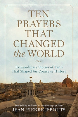 Ten Prayers That Changed the World: Extraordinary Stories of Faith That Shaped the Course of History by Isbouts, Jean-Pierre