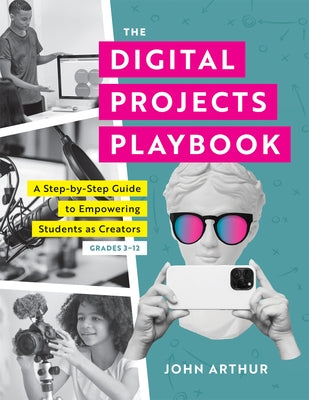 Digital Projects Playbook: A Step-By-Step Guide to Empowering Students as Creators, Grades 3-12 (a Playbook of Digital Lesson Plans to Empower St by Arthur, John