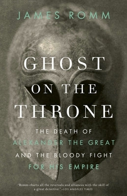 Ghost on the Throne: The Death of Alexander the Great and the Bloody Fight for His Empire by Romm, James