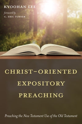 Christ-Oriented Expository Preaching:: Preaching the New Testament Use of the Old Testament by Lee, Kyoohan
