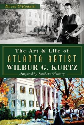 The Art and Life of Atlanta Artist Wilbur G. Kurtz: Inspired by Southern History by O'Connell, David