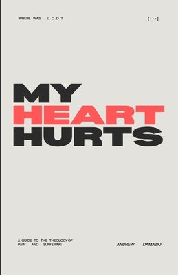 My Heart Hurts: A Guide to the Theology of Pain and Suffering by Damazio, Andrew