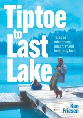 Tiptoe to Last Lake: Tales of adventure, mischief and brotherly love by Friesen, Ken