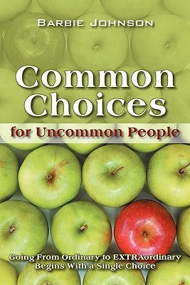 Common Choices for Uncommon People: Going from Ordinary to Extraordinary with a Single Choice by Johnson, Barbie