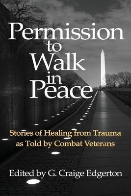 Permission to Walk in Peace: Stories of Healing from Trauma as Told by Combat Veterans by Edgerton, G. Craige