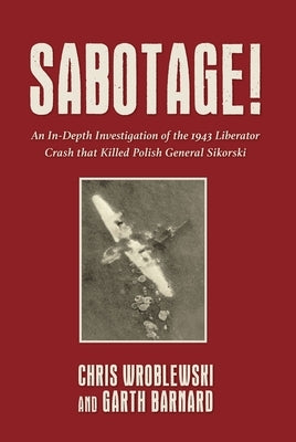 Sabotage!: An In-Depth Investigation of the 1943 Liberator Crash That Killed Polish General Sikorsky by Wroblewski, Chris