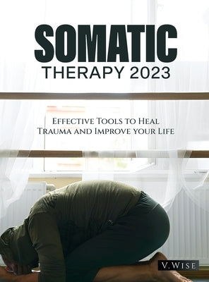 Somatic Therapy 2023: Effective Tools to Heal Trauma and Improve your Life by V. Wise