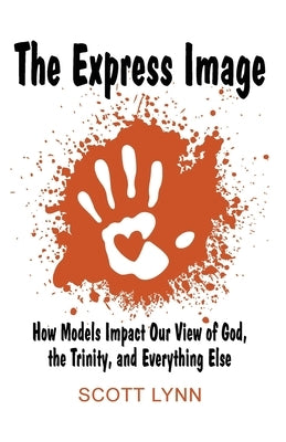 The Express Image: How Models Impact Our View of God, the Trinity, and Everything Else by Lynn, Scott