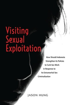 Visiting Sexual Exploitation: How Should Indonesia Strengthen Its Policies to Curb Sex Work in Response to Its Extramarital Sex Criminalization by Hung, Jason
