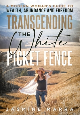 Transcending the White Picket Fence: A Modern Woman's Guide to Wealth, Abundance and Freedom by Marra, Jasmine