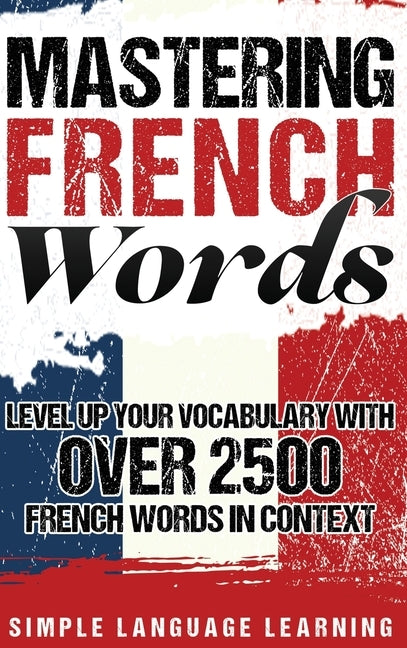 Mastering French Words: Level Up Your Vocabulary with Over 2500 French Words in Context by Learning, Simple Language