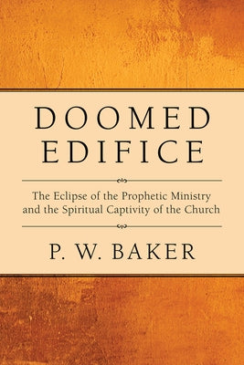 Doomed Edifice: The Eclipse of the Prophetic Ministry and the Spiritual Captivity of the Church by Baker, P. W.