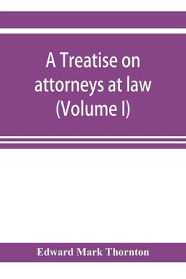 A treatise on attorneys at law (Volume I) by Mark Thornton, Edward