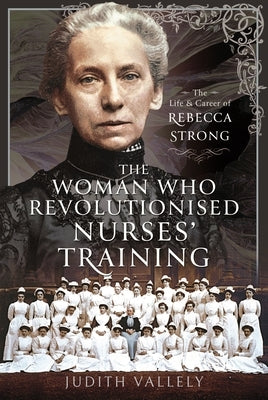 The Woman Who Revolutionised Nurses' Training: The Life and Career of Rebecca Strong by Vallely, Judith