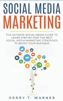 Social Media Marketing: The Ultimate Guide to Learn Step-by-Step the Best Social Media Marketing Strategies to Boost Your Business by Warner, Gerry T.