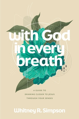 With God in Every Breath: A Guide to Drawing Closer to Jesus Through Your Senses by Simpson, Whitney R.