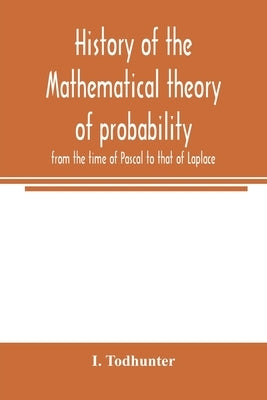 History of the mathematical theory of probability from the time of Pascal to that of Laplace by Todhunter, I.