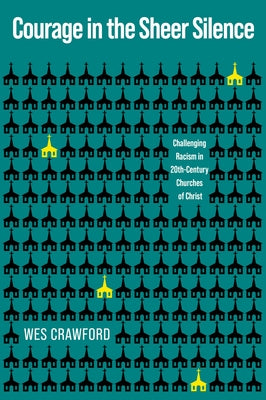 Courage in the Sheer Silence: Challenging Racism in the 20th-Century Churches of Christ by Crawford, Wes