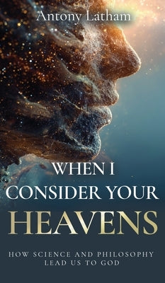 When I Consider Your Heavens: How Science and Philosophy Lead Us to God by Latham, Antony