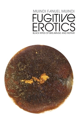 Fugitive Erotics: Black Rites of Breakage & Repair by Muindi, Muindi Fanuel