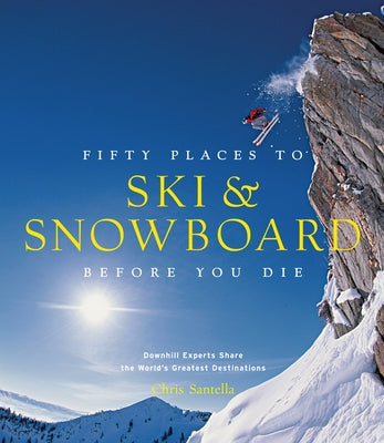 Fifty Places to Ski and Snowboard Before You Die: Downhill Experts Share the World's Greatest Destinations by Santella, Chris