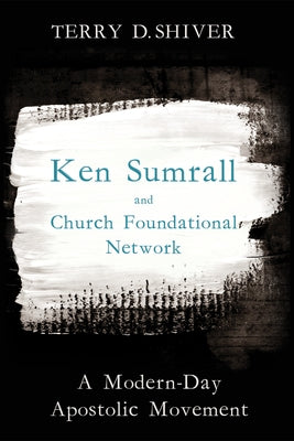 Ken Sumrall and Church Foundational Network: A Modern-Day Apostolic Movement by Shiver, Terry D.
