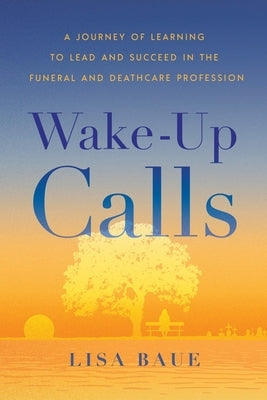 Wake-Up Calls: A Journey of Learning to Lead and Succeed in the Funeral and Deathcare Profession by Baue, Lisa
