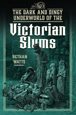 The Dark and Dingy Underworld of the Victorian Slums by Watts, Bethan