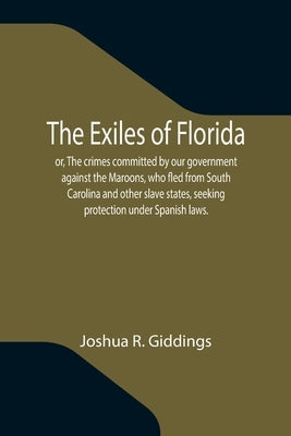 The Exiles of Florida; or, The crimes committed by our government against the Maroons, who fled from South Carolina and other slave states, seeking pr by R. Giddings, Joshua