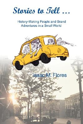 Stories to Tell .: History-Making People and Grand Adventures in a Small World by Flores, Isaac M.