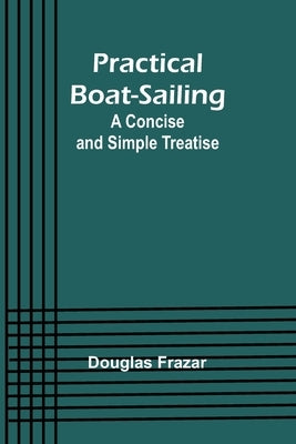 Practical Boat-Sailing: A Concise and Simple Treatise by Frazar, Douglas