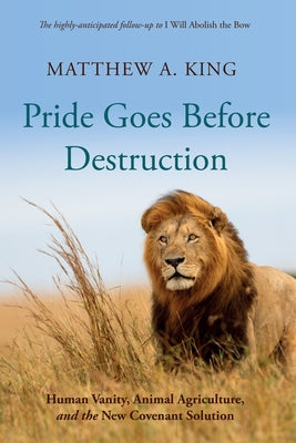 Pride Goes Before Destruction: Human Vanity, Animal Agriculture, and the New Covenant Solution by King, Matthew A.