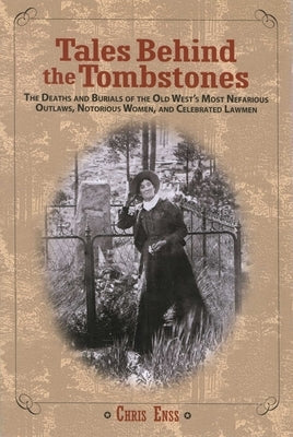 Tales Behind the Tombstones: The Deaths And Burials Of The Old West's Most Nefarious Outlaws, Notorious Women, And Celebrated Lawmen by Enss, Chris