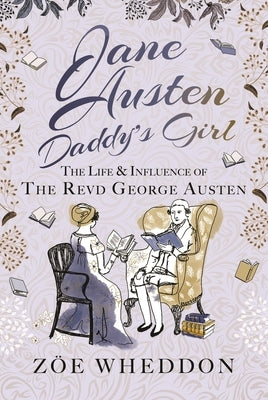Jane Austen: Daddy's Girl: The Life and Influence of the Revd George Austen by Wheddon, Zöe