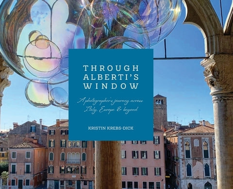 Through Alberti's Window: A Photographer's Journey Across Italy, Europe, and Beyond by Krebs-Dick, Kristin