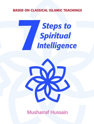 7 Steps to Spiritual Intelligence: Based on Classical Islamic Teachings by Hussain, Musharraf