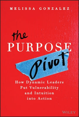 The Purpose Pivot: How Dynamic Leaders Put Vulnerability and Intuition Into Action by Gonzalez, Melissa