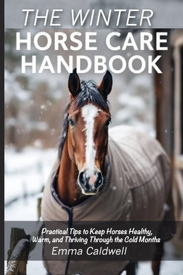 The Winter Horse Care Handbook: Practical Tips to Keep Horses Healthy, Warm, and Thriving Through the Cold Months by Caldwell, Emma