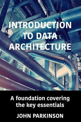 Introduction to Data Architecture: A foundation covering the key essentials by Parkinson, John