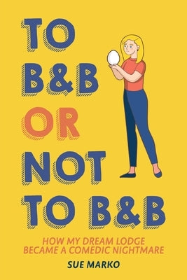 To B&B or Not to B&B: How My Dream Lodge Became a Comedic Nightmare by Marko, Sue