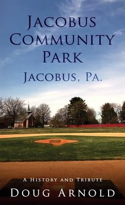 Jacobus Community Park - Jacobus, PA.: A History and Tribute by Arnold, Doug