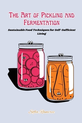 The art of Pickling and Fermentation: Sustainable food techniques for self-sufficient living by Ramirez, Sofia