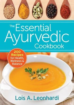 The Essential Ayurvedic Cookbook: 200 Recipes for Health, Wellness and Balance by Leonhardi, Lois A.