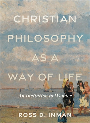 Christian Philosophy as a Way of Life: An Invitation to Wonder by Inman, Ross D.