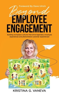 Beyond Employee Engagement: Building workplace cultures that drive legendary employee experiences and phenomenal customer experiences! by Vaneva, Kristina G.