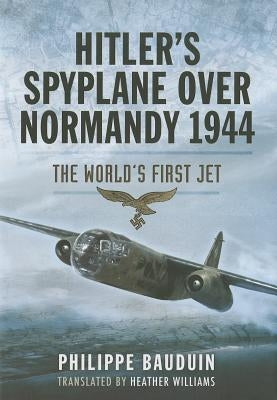 Hitler's Spyplane Over Normandy 1944: The World's First Jet by Bauduin, Philippe