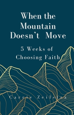 When the Mountain Doesn't Move: 5 Weeks of Choosing Faith by Zeilstra, Carrie