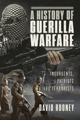 A History of Guerilla Warfare: Insurgents, Patriots and Terrorists from Sun Tzu to Bin Laden by Rooney, David